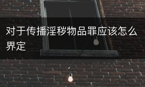 对于传播淫秽物品罪应该怎么界定