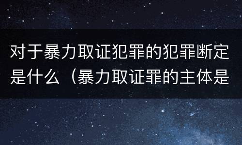 对于暴力取证犯罪的犯罪断定是什么（暴力取证罪的主体是）