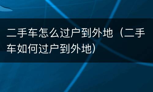 二手车怎么过户到外地(二手车如何过户到外地)