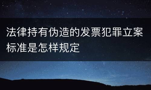 法律持有伪造的发票犯罪立案标准是怎样规定