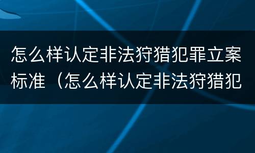 怎么样认定非法狩猎犯罪立案标准（怎么样认定非法狩猎犯罪立案标准呢）