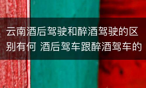云南酒后驾驶和醉酒驾驶的区别有何 酒后驾车跟醉酒驾车的区别