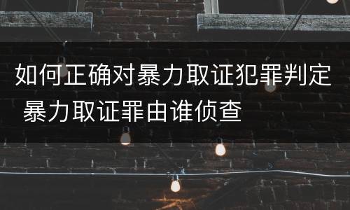 如何正确对暴力取证犯罪判定 暴力取证罪由谁侦查