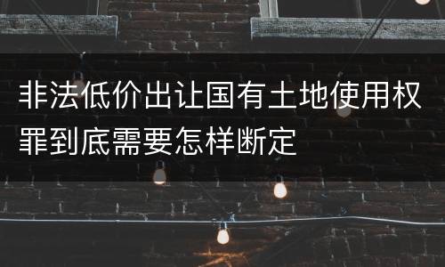 非法低价出让国有土地使用权罪到底需要怎样断定