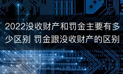 2022没收财产和罚金主要有多少区别 罚金跟没收财产的区别