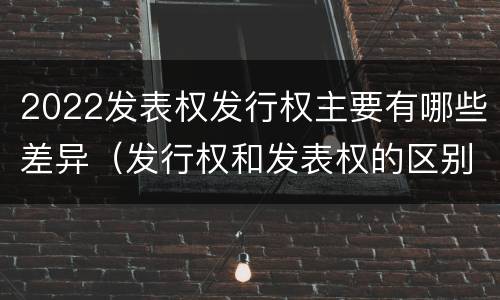 2022发表权发行权主要有哪些差异（发行权和发表权的区别）