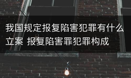 我国规定报复陷害犯罪有什么立案 报复陷害罪犯罪构成