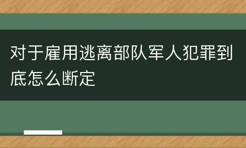 对于雇用逃离部队军人犯罪到底怎么断定