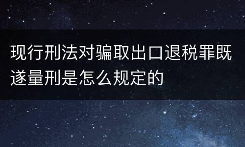 现行刑法对骗取出口退税罪既遂量刑是怎么规定的