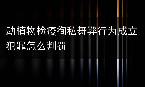 动植物检疫徇私舞弊行为成立犯罪怎么判罚