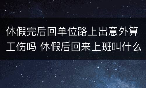 休假完后回单位路上出意外算工伤吗 休假后回来上班叫什么
