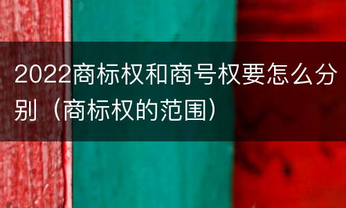 2022商标权和商号权要怎么分别(商标权的范围)