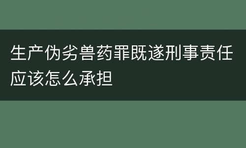 生产伪劣兽药罪既遂刑事责任应该怎么承担