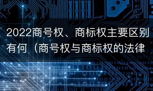 2022商号权、商标权主要区别有何（商号权与商标权的法律冲突与解决）