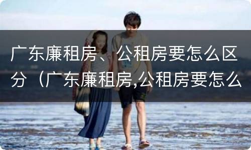 广东廉租房、公租房要怎么区分（广东廉租房,公租房要怎么区分呢）