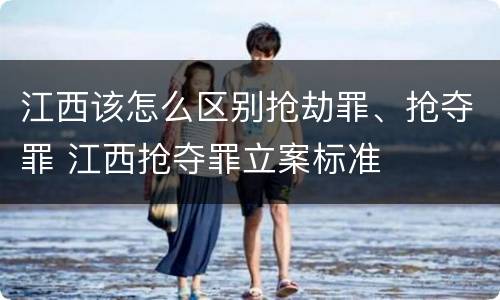 江西该怎么区别抢劫罪、抢夺罪 江西抢夺罪立案标准