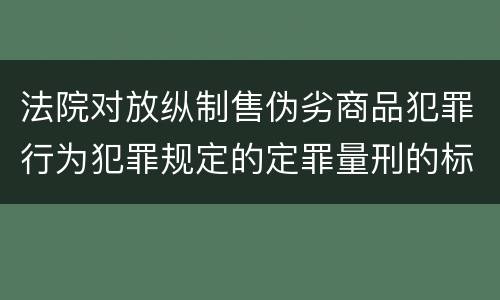 法院对放纵制售伪劣商品犯罪行为犯罪规定的定罪量刑的标准是多少