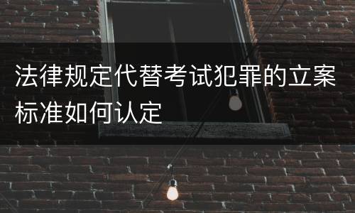 法律规定代替考试犯罪的立案标准如何认定