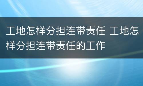 工地怎样分担连带责任 工地怎样分担连带责任的工作