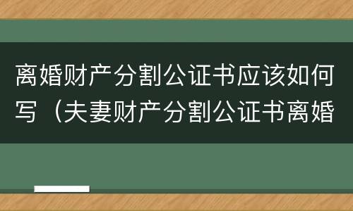 离婚财产分割公证书应该如何写（夫妻财产分割公证书离婚时有效吗?）