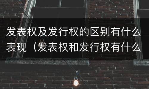 发表权及发行权的区别有什么表现（发表权和发行权有什么区别）