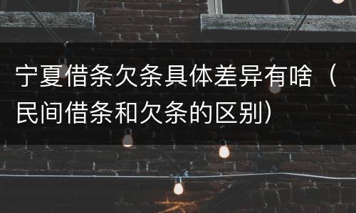 宁夏借条欠条具体差异有啥（民间借条和欠条的区别）