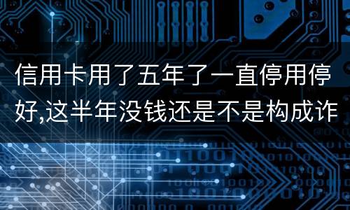 信用卡用了五年了一直停用停好,这半年没钱还是不是构成诈骗罪