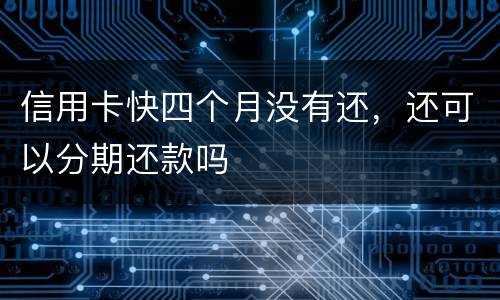 信用卡快四个月没有还，还可以分期还款吗