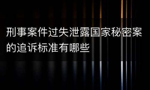 刑事案件过失泄露国家秘密案的追诉标准有哪些