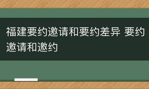 福建要约邀请和要约差异 要约邀请和邀约