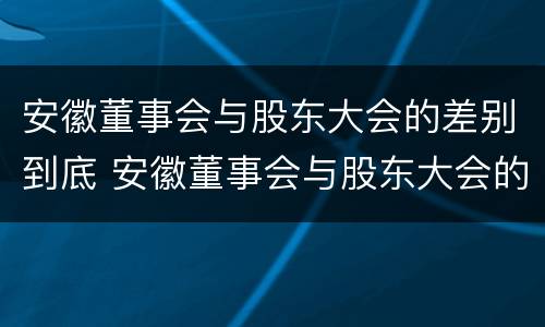 安徽董事会与股东大会的差别到底 安徽董事会与股东大会的差别到底在哪里