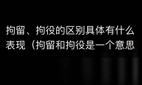 拘留、拘役的区别具体有什么表现（拘留和拘役是一个意思吗?）