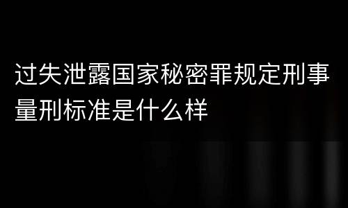 过失泄露国家秘密罪规定刑事量刑标准是什么样