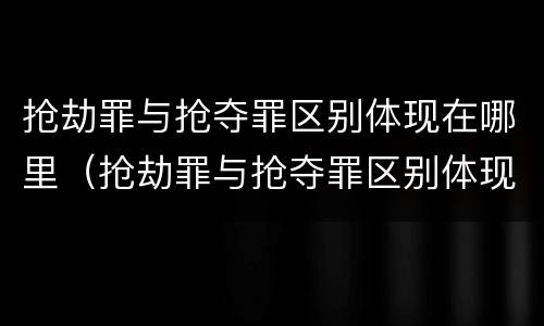 抢劫罪与抢夺罪区别体现在哪里（抢劫罪与抢夺罪区别体现在哪里的关系）