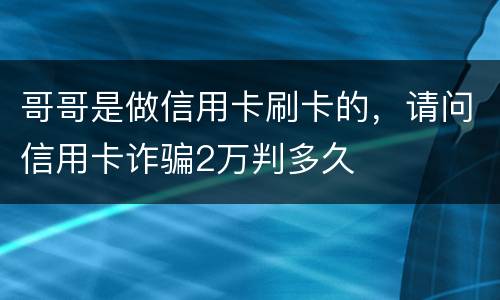 哥哥是做信用卡刷卡的，请问信用卡诈骗2万判多久