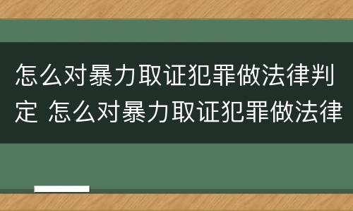 怎么对暴力取证犯罪做法律判定 怎么对暴力取证犯罪做法律判定呢