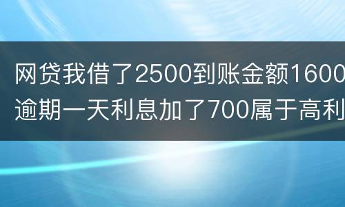 网贷我借了2500到账金额1600逾期一天利息加了700属于高利贷吗