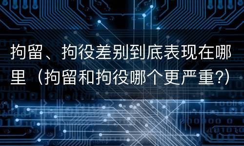 拘留、拘役差别到底表现在哪里（拘留和拘役哪个更严重?）