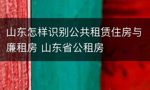 山东怎样识别公共租赁住房与廉租房 山东省公租房
