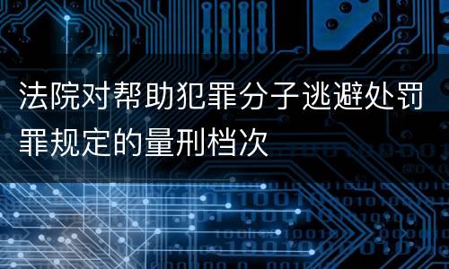 法院对帮助犯罪分子逃避处罚罪规定的量刑档次