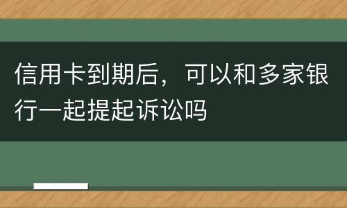 信用卡到期后，可以和多家银行一起提起诉讼吗