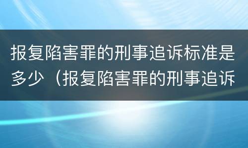 报复陷害罪的刑事追诉标准是多少（报复陷害罪的刑事追诉标准是多少条）