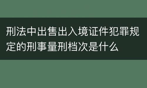刑法中出售出入境证件犯罪规定的刑事量刑档次是什么
