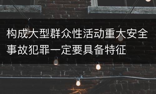 构成大型群众性活动重大安全事故犯罪一定要具备特征