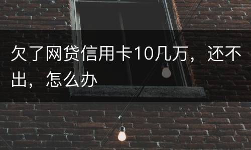 欠了网贷信用卡10几万，还不出，怎么办