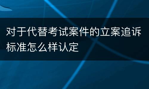 对于代替考试案件的立案追诉标准怎么样认定