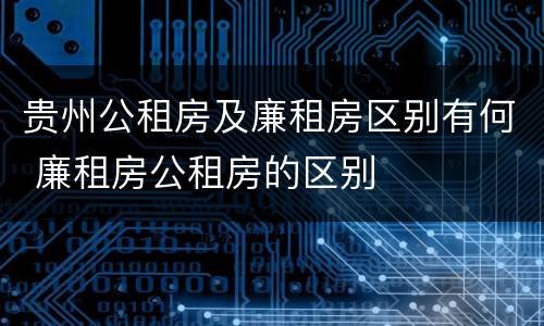 贵州公租房及廉租房区别有何 廉租房公租房的区别