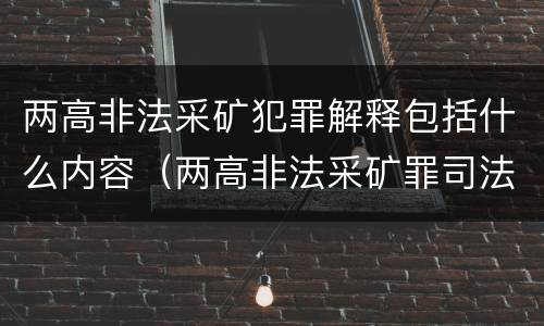 两高非法采矿犯罪解释包括什么内容（两高非法采矿罪司法解释）