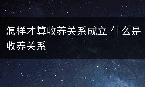怎样才算收养关系成立 什么是收养关系