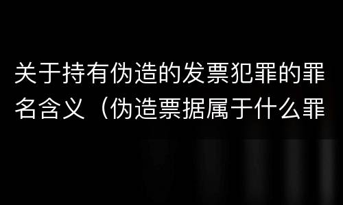 关于持有伪造的发票犯罪的罪名含义（伪造票据属于什么罪）